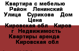 Квартира с мебелью  › Район ­ Ленинский › Улица ­ Сурикова › Дом ­ 171 › Цена ­ 10 000 - Кировская обл., Киров г. Недвижимость » Квартиры аренда   . Кировская обл.